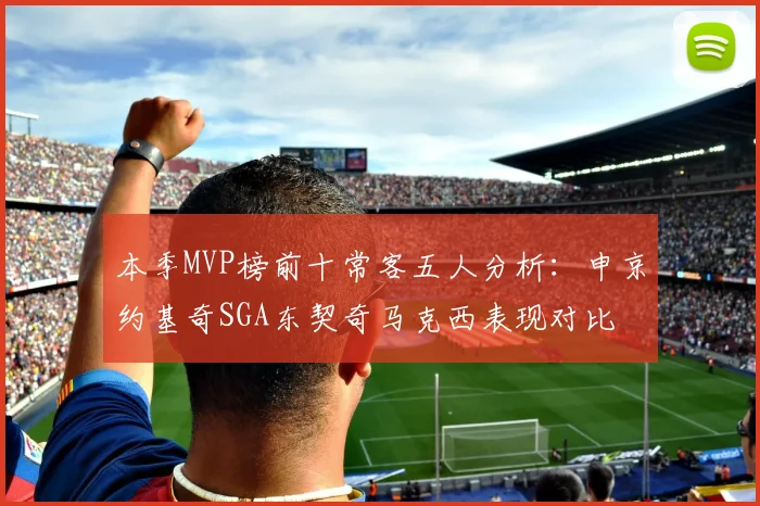 本季MVP榜前十常客五人分析：申京约基奇SGA东契奇马克西表现对比