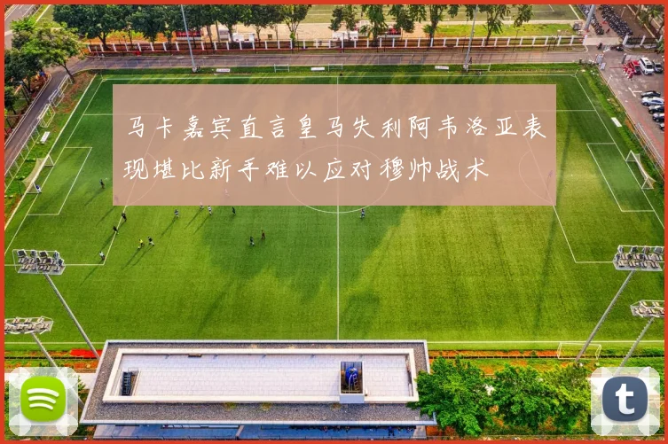 马卡嘉宾直言皇马失利阿韦洛亚表现堪比新手难以应对穆帅战术