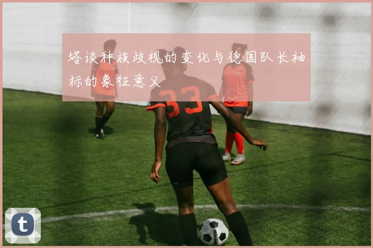 塔谈种族歧视的变化与德国队长袖标的象征意义