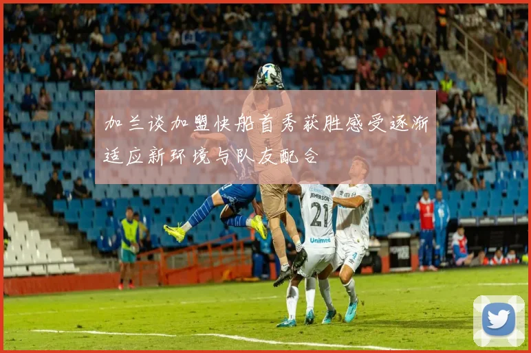 加兰谈加盟快船首秀获胜感受逐渐适应新环境与队友配合