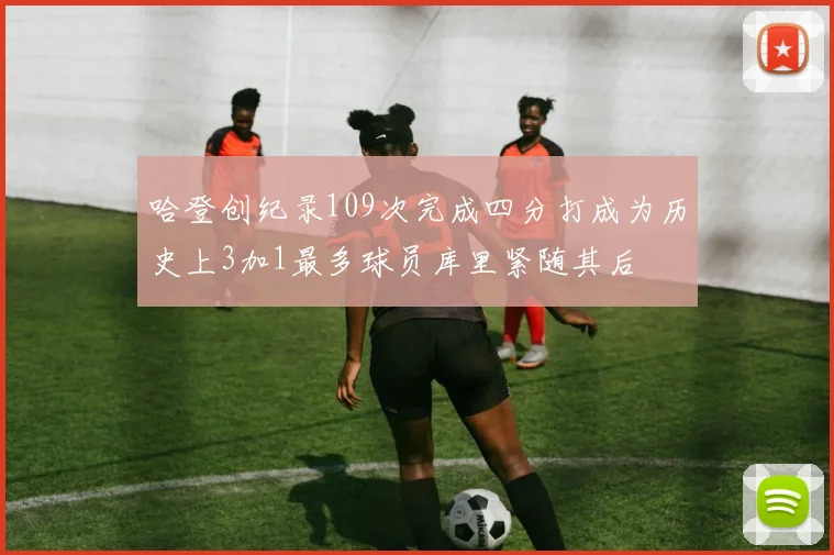 哈登创纪录109次完成四分打成为历史上3加1最多球员库里紧随其后