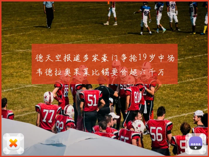 德天空报道多家豪门争抢19岁中场韦德拉奥果莱比锡要价超六千万