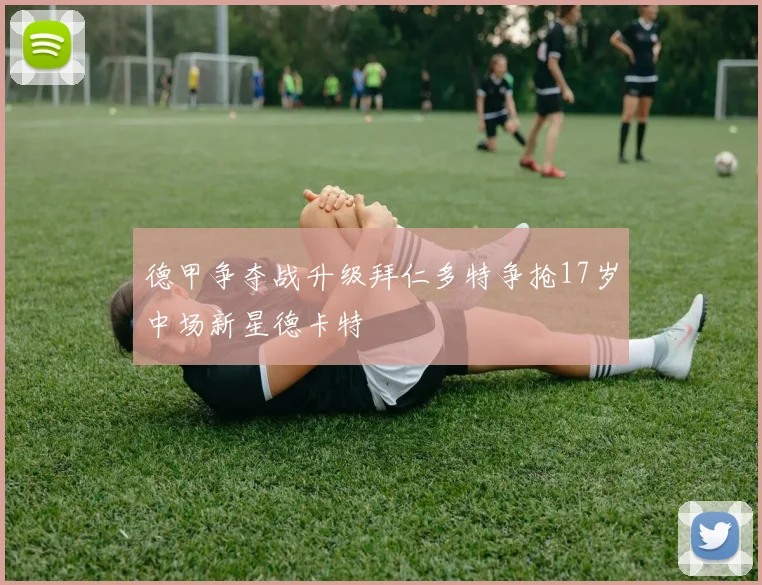 德甲争夺战升级拜仁多特争抢17岁中场新星德卡特