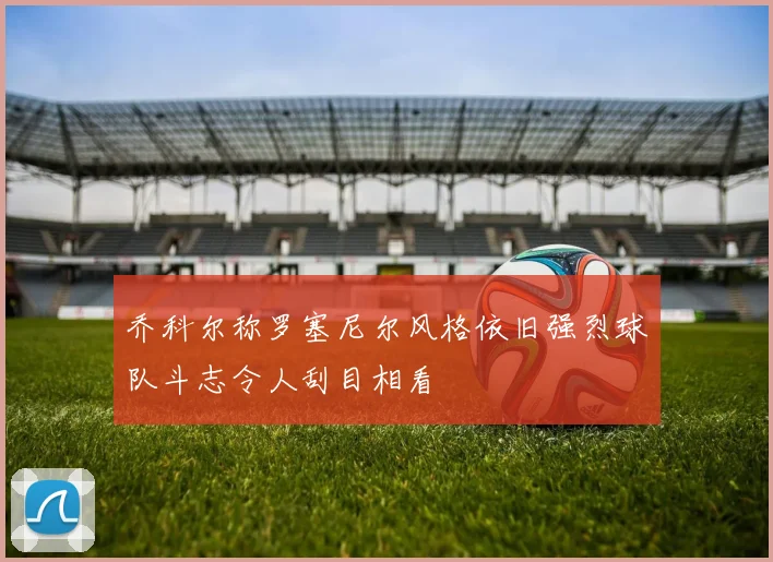乔科尔称罗塞尼尔风格依旧强烈球队斗志令人刮目相看