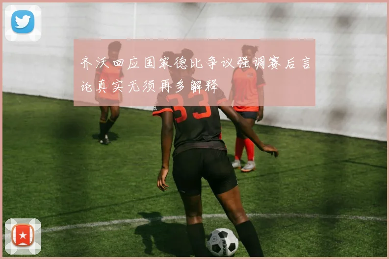 齐沃回应国家德比争议强调赛后言论真实无须再多解释