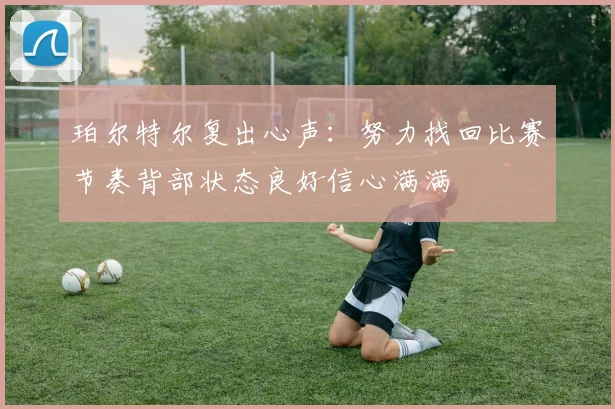 珀尔特尔复出心声：努力找回比赛节奏背部状态良好信心满满