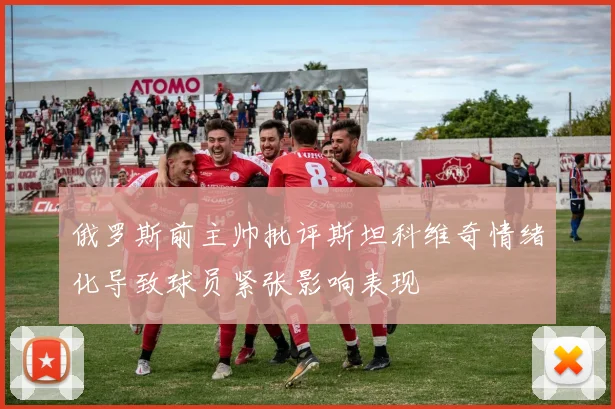 俄罗斯前主帅批评斯坦科维奇情绪化导致球员紧张影响表现