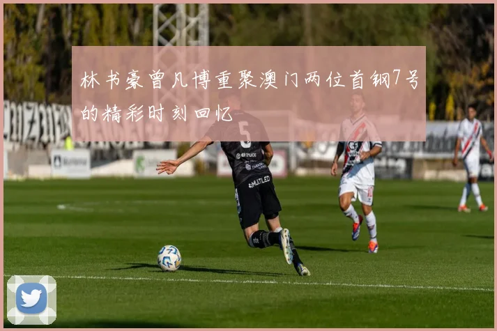 林书豪曾凡博重聚澳门两位首钢7号的精彩时刻回忆