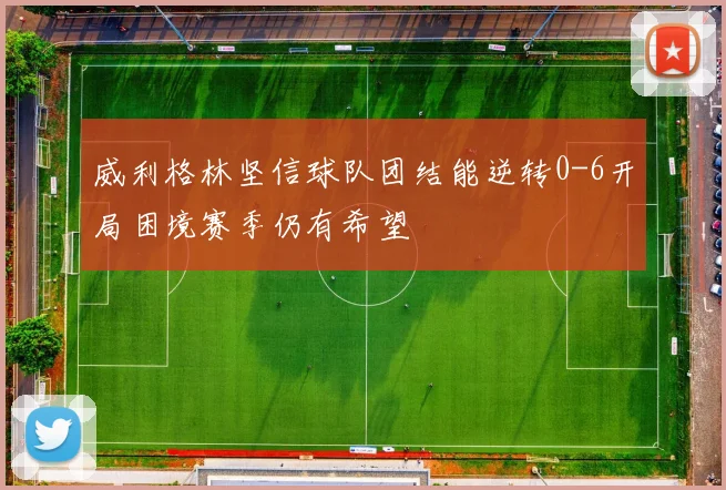威利格林坚信球队团结能逆转0-6开局困境赛季仍有希望