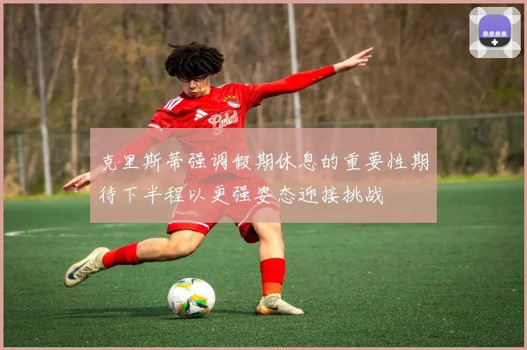 克里斯蒂强调假期休息的重要性期待下半程以更强姿态迎接挑战