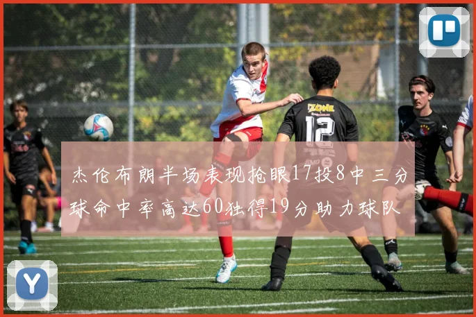 杰伦布朗半场表现抢眼17投8中三分球命中率高达60独得19分助力球队