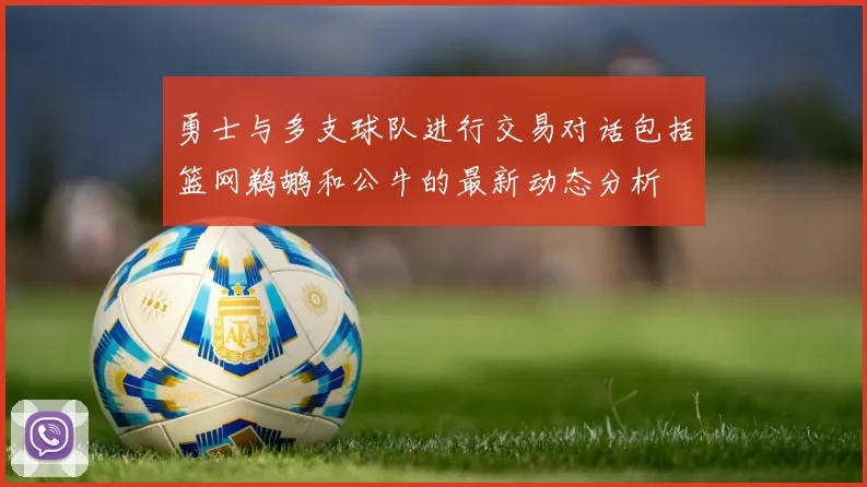 勇士与多支球队进行交易对话包括篮网鹈鹕和公牛的最新动态分析