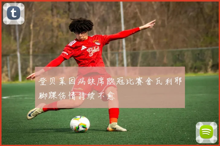 登贝莱因病缺席欧冠比赛舍瓦利耶脚踝伤情持续不愈