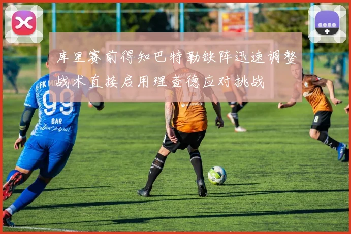 库里赛前得知巴特勒缺阵迅速调整战术直接启用理查德应对挑战