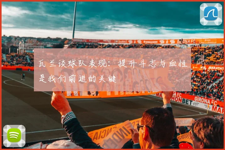 瓦兰谈球队表现：提升斗志与血性是我们前进的关键