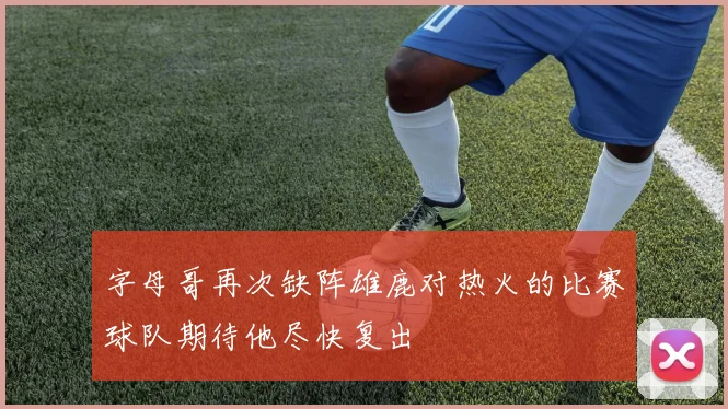 字母哥再次缺阵雄鹿对热火的比赛球队期待他尽快复出