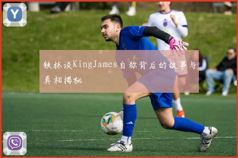 铁林谈KingJames自称背后的故事与真相揭秘