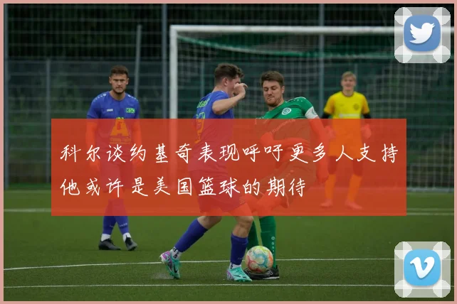 科尔谈约基奇表现呼吁更多人支持他或许是美国篮球的期待
