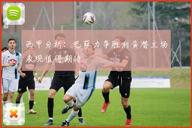 西甲分析：巴萨力争胜利黄潜主场表现值得期待