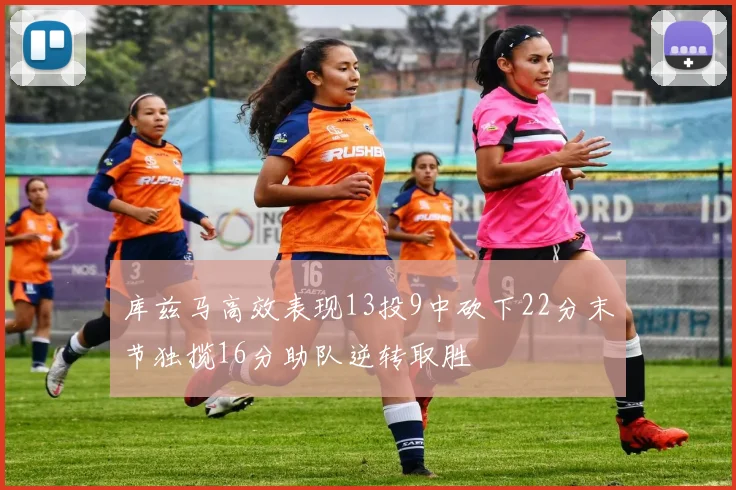 库兹马高效表现13投9中砍下22分末节独揽16分助队逆转取胜