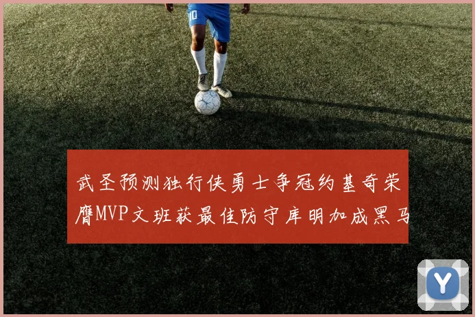 武圣预测独行侠勇士争冠约基奇荣膺MVP文班获最佳防守库明加成黑马赢家