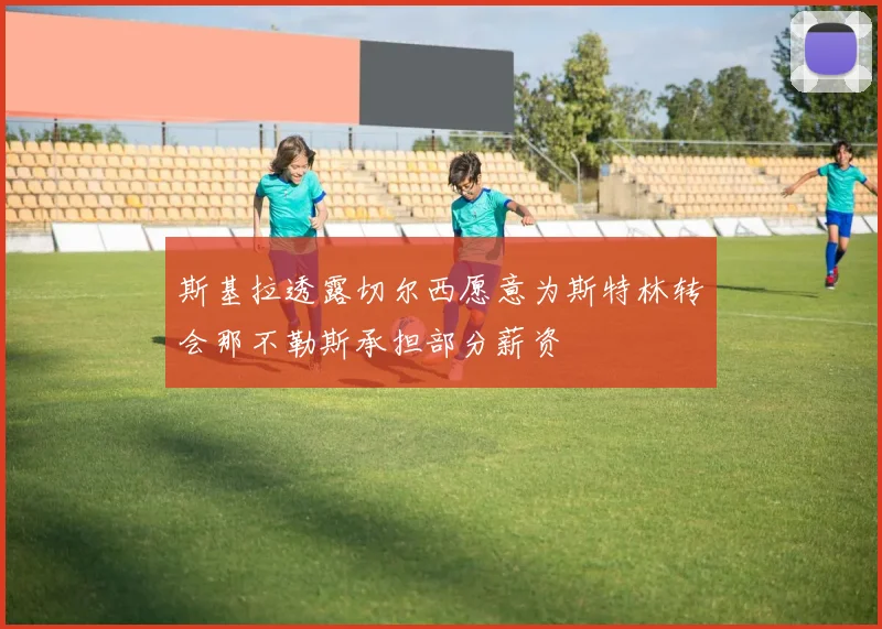 斯基拉透露切尔西愿意为斯特林转会那不勒斯承担部分薪资