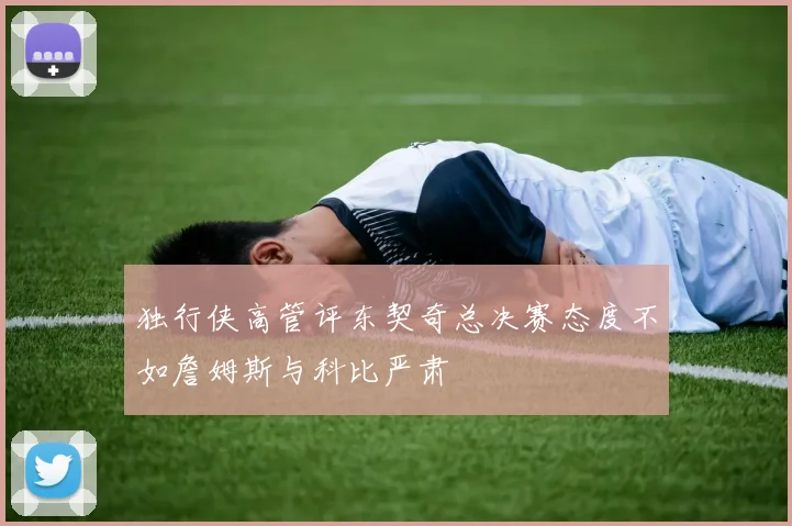 独行侠高管评东契奇总决赛态度不如詹姆斯与科比严肃
