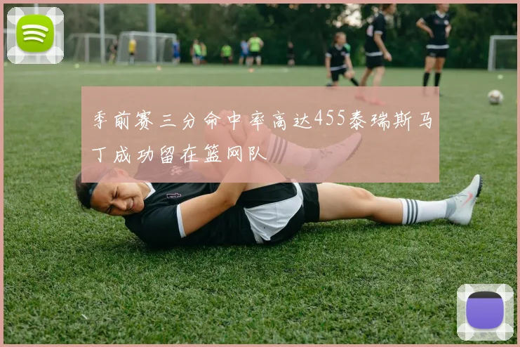 季前赛三分命中率高达455泰瑞斯马丁成功留在篮网队