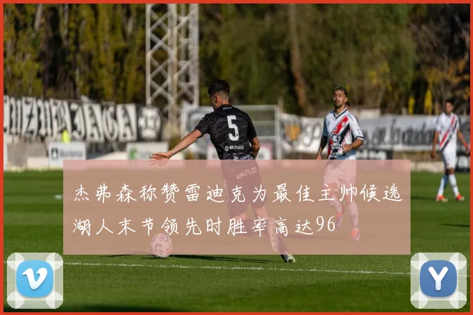 杰弗森称赞雷迪克为最佳主帅候选湖人末节领先时胜率高达96