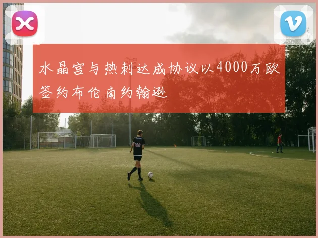 水晶宫与热刺达成协议以4000万欧签约布伦南约翰逊