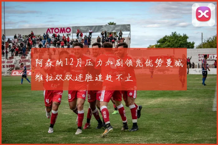 阿森纳12月压力加剧领先优势曼城维拉双双连胜追赶不止