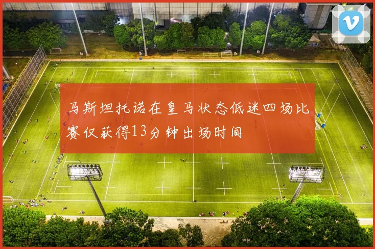马斯坦托诺在皇马状态低迷四场比赛仅获得13分钟出场时间