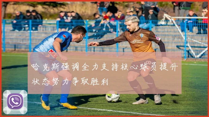 哈克斯强调全力支持核心球员提升状态努力争取胜利
