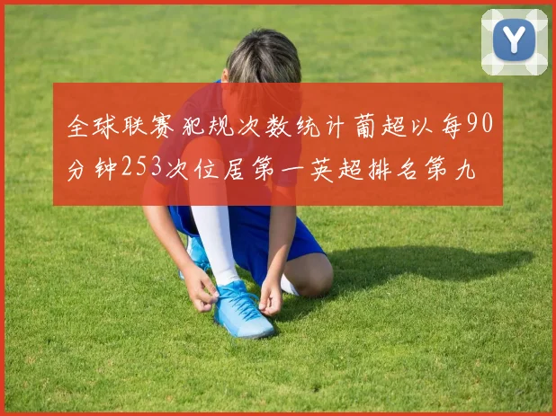 全球联赛犯规次数统计葡超以每90分钟253次位居第一英超排名第九