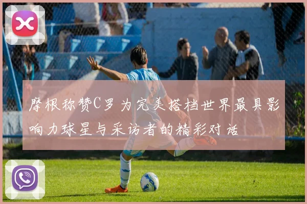 摩根称赞C罗为完美搭档世界最具影响力球星与采访者的精彩对话