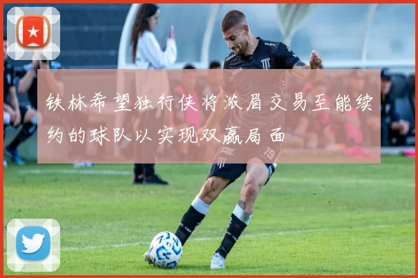 铁林希望独行侠将浓眉交易至能续约的球队以实现双赢局面