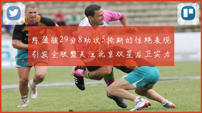 陈盈骏29分8助攻5抢断的惊艳表现引发全联盟关注北京双星后卫实力不容小觑