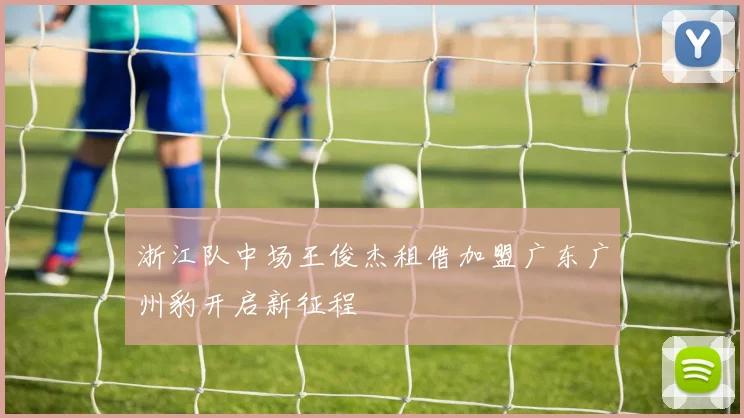 浙江队中场王俊杰租借加盟广东广州豹开启新征程
