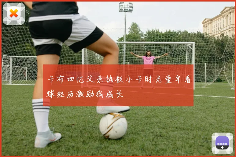 卡布回忆父亲执教小卡时光童年看球经历激励我成长