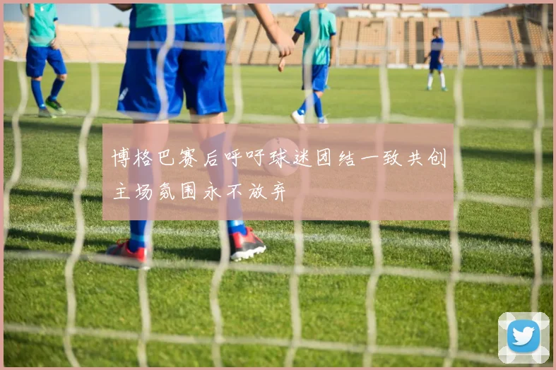 博格巴赛后呼吁球迷团结一致共创主场氛围永不放弃