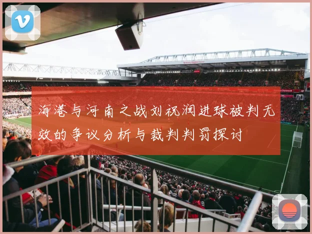 海港与河南之战刘祝润进球被判无效的争议分析与裁判判罚探讨