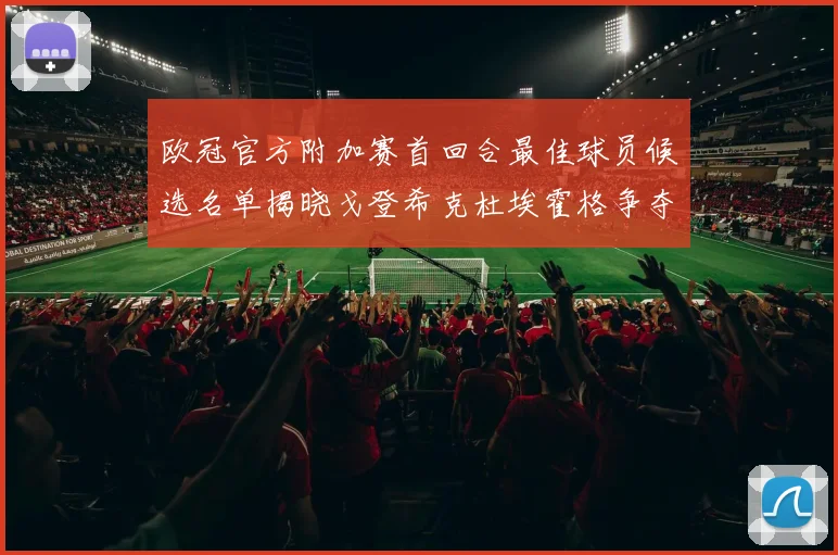 欧冠官方附加赛首回合最佳球员候选名单揭晓戈登希克杜埃霍格争夺荣誉