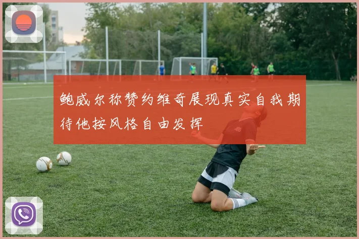 鲍威尔称赞约维奇展现真实自我期待他按风格自由发挥