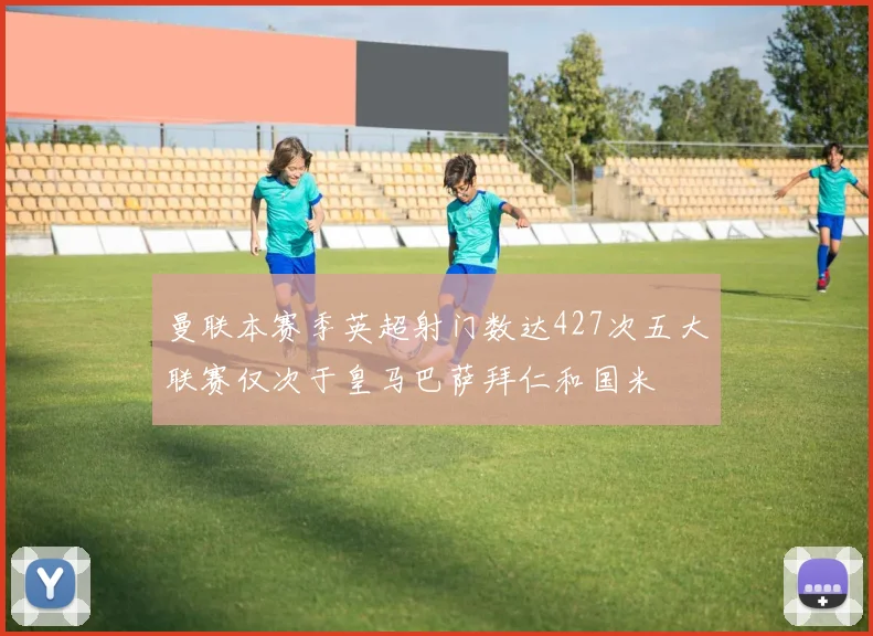 曼联本赛季英超射门数达427次五大联赛仅次于皇马巴萨拜仁和国米