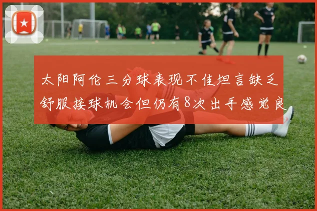 太阳阿伦三分球表现不佳坦言缺乏舒服接球机会但仍有8次出手感觉良好