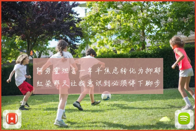 阿劳霍坦言一年半焦虑转化为抑郁红染那天让我意识到必须停下脚步