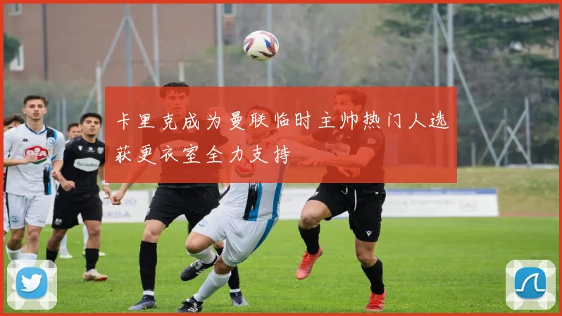 卡里克成为曼联临时主帅热门人选获更衣室全力支持