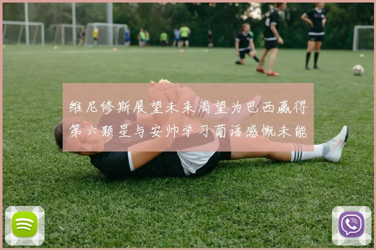 维尼修斯展望未来渴望为巴西赢得第六颗星与安帅学习葡语感慨未能与C罗共事