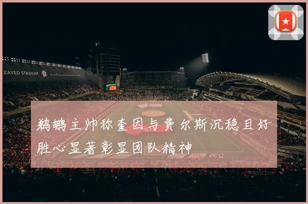 鹈鹕主帅称奎因与费尔斯沉稳且好胜心显著彰显团队精神