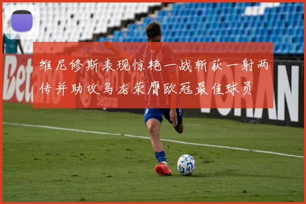 维尼修斯表现惊艳一战斩获一射两传并助攻乌龙荣膺欧冠最佳球员